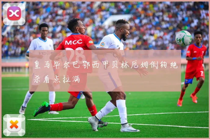 皇马毕尔巴鄂西甲贝林厄姆倒钩绝杀看点拉满