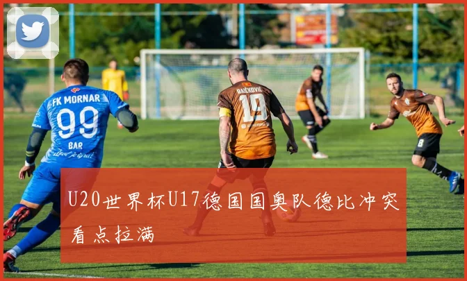 U20世界杯U17德国国奥队德比冲突看点拉满