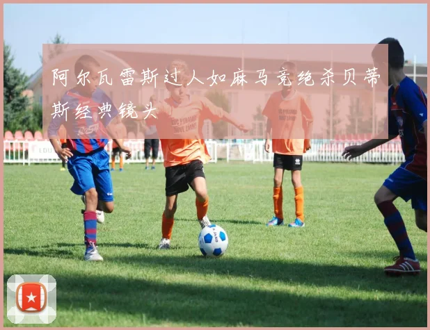 阿尔瓦雷斯过人如麻马竞绝杀贝蒂斯经典镜头
