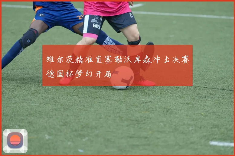 维尔茨精准直塞勒沃库森冲击决赛德国杯梦幻开局