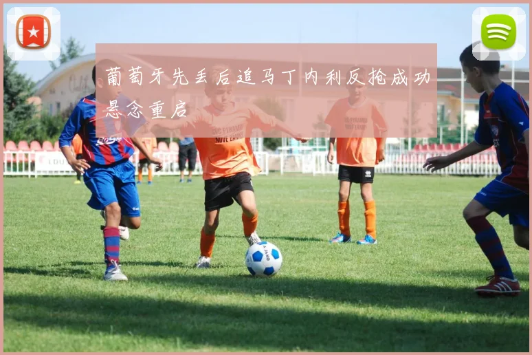 葡萄牙先丢后追马丁内利反抢成功悬念重启