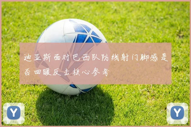 迪亚斯面对巴西队防线射门脚感是否回暖反击核心参考
