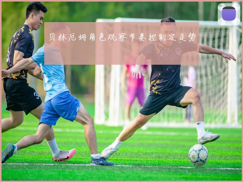 贝林厄姆角色观察节奏控制定走势