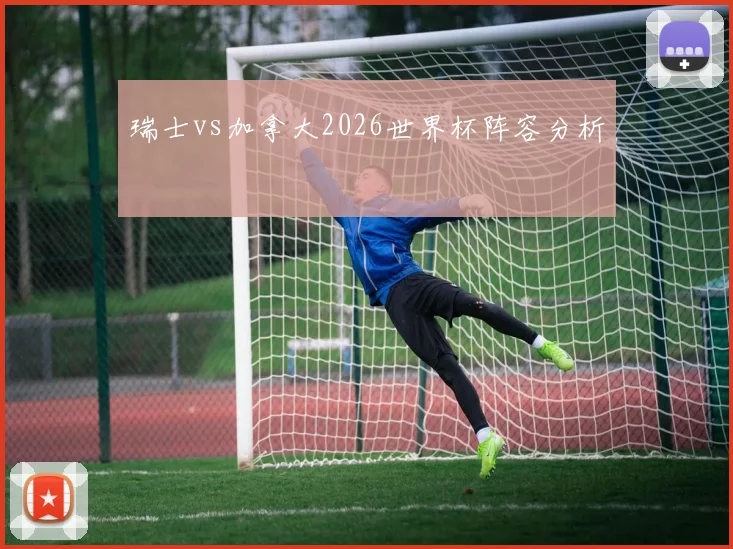 瑞士vs加拿大2026世界杯阵容分析