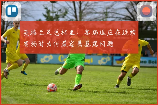 英格兰足总杯里，客场适应在连续客场时为何最容易暴露问题