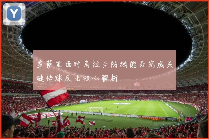 多萨里面对乌拉圭防线能否完成关键传球反击核心解析
