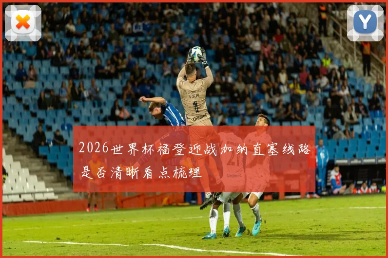 2026世界杯福登迎战加纳直塞线路是否清晰看点梳理