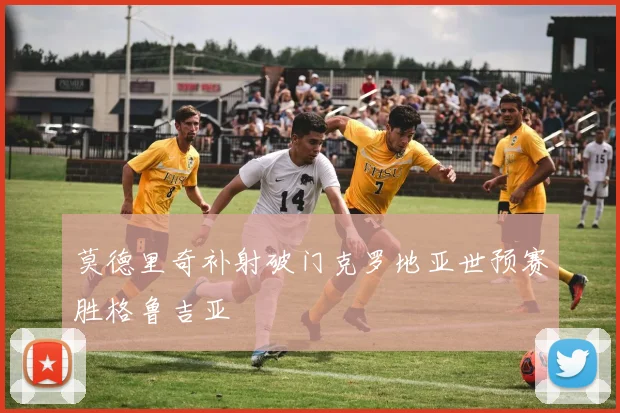 莫德里奇补射破门克罗地亚世预赛胜格鲁吉亚
