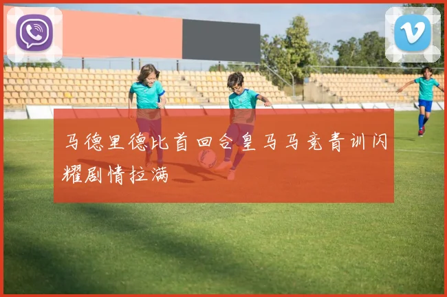 马德里德比首回合皇马马竞青训闪耀剧情拉满