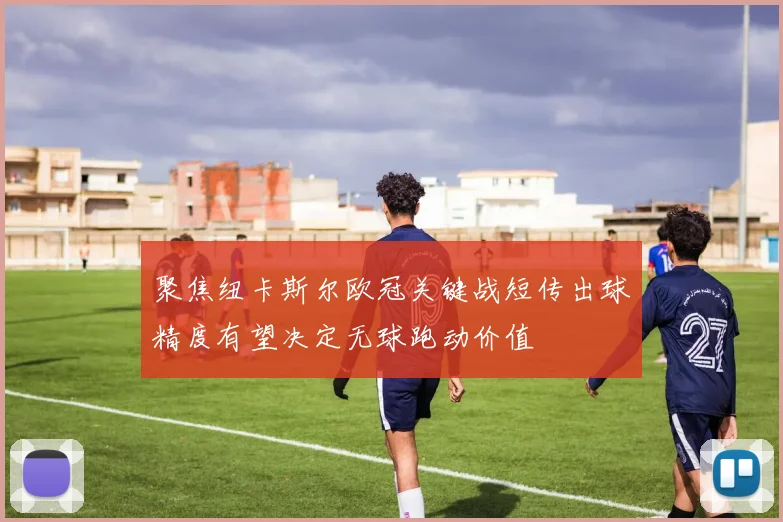 聚焦纽卡斯尔欧冠关键战短传出球精度有望决定无球跑动价值