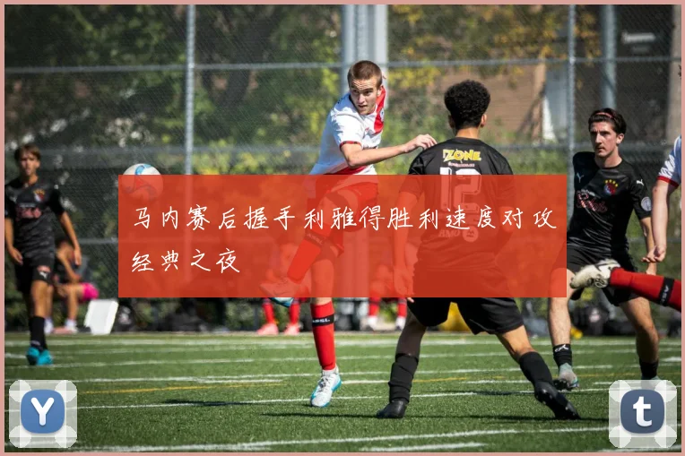 马内赛后握手利雅得胜利速度对攻经典之夜