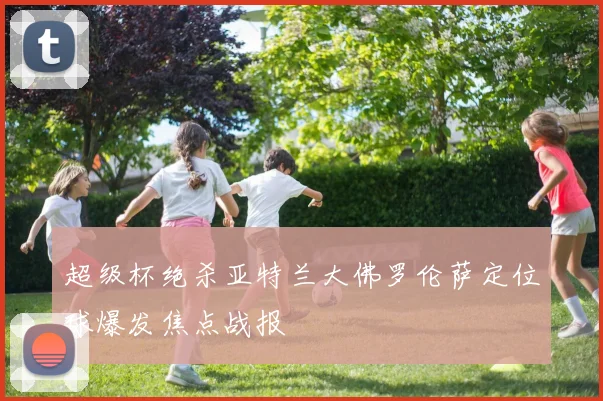 超级杯绝杀亚特兰大佛罗伦萨定位球爆发焦点战报